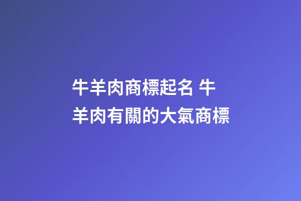 牛羊肉商標起名 牛羊肉有關的大氣商標-第1張-商標起名-玄機派